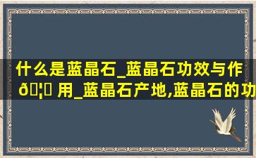 什么是蓝晶石_蓝晶石功效与作 🦉 用_蓝晶石产地,蓝晶石的功效与作用是什么